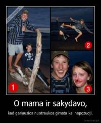 O mama ir sakydavo, - kad geriausios nuotraukos gimsta kai nepozuoji.