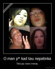 O man p* kad tau nepatinka - Toks jau mano menas.