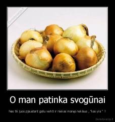 O man patinka svogūnai - Nes tik juos pjaustant galiu verkti ir niekas manęs neklaus , "kas yra " ?