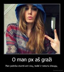O man px aš graži - Man patinka stumti ant visų, todėl ir neturiu draugų. 