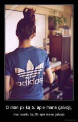 O man px ką tu apie mane galvoji, - man svarbu ką JIS apie mane galvoja