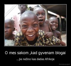O mes sakom ,kad gyvenam blogai - ...jie nežino kas dedas Afrikoje
