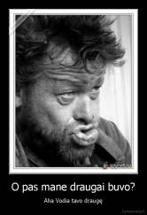 O pas mane draugai buvo? - Aha Vodia tavo draugę