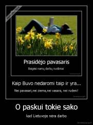 O paskui tokie sako - kad Lietuvoje nėra darbo