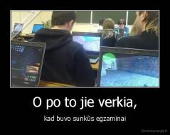 O po to jie verkia, - kad buvo sunkūs egzaminai