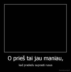 O prieš tai jau maniau, - kad pradedu suprasti rusus