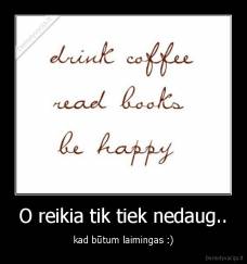 O reikia tik tiek nedaug.. - kad būtum laimingas :)