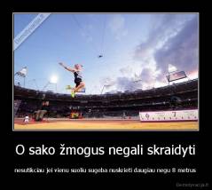 O sako žmogus negali skraidyti - nesutikciau jei vienu suoliu sugeba nuskrieti daugiau negu 8 metrus