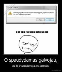 O spaudydamas galvojau, - kad to ir norėdamas nepakartočiau.