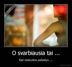 O svarbiausia tai ... - Kad neskustos pažastys ....