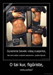 O tai kur, figūriste, - veidą padėjai?