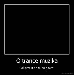 O trance muzika - Gali grot ir ne tik su gitara!