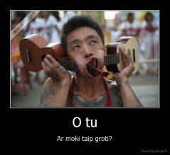 O tu - Ar moki taip groti?