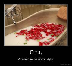 O tu, - Ar norėtum čia išsimaudyti?