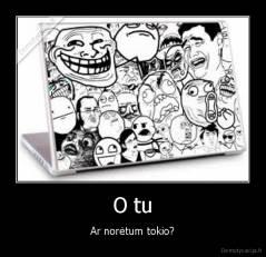 O tu - Ar norėtum tokio?