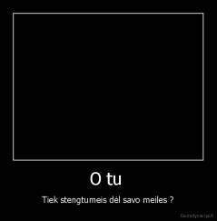 O tu  - Tiek stengtumeis dėl savo meiles ?