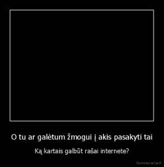 O tu ar galėtum žmogui į akis pasakyti tai - Ką kartais galbūt rašai internete?