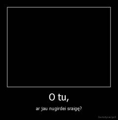 O tu, - ar jau nugirdei sraigę?