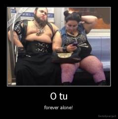 O tu - forever alone!
