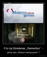 O tu irgi žiūrėdamas ,,Pasmerktus"  - - galvoji apie ,,Moterys meluoja geriau" ?