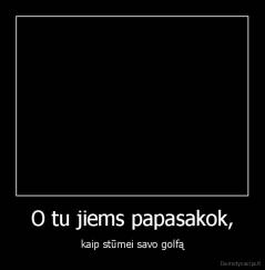 O tu jiems papasakok, - kaip stūmei savo golfą