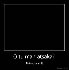 O tu man atsakai: - Aš tavo laisvė!