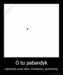 O tu pabandyk - nepamatyti juodo taško, žiūrėdamas į paveiksliuką.