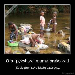 O tu pyksti,kai mama prašo,kad -  išsiplautum savo lėkštę pavalgęs..