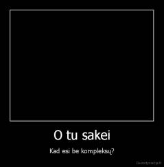 O tu sakei - Kad esi be kompleksų?