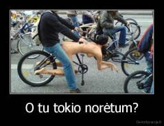 O tu tokio norėtum? - 