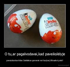 O tu,ar pagalvodavai,kad paveikslėlyje - pavaizduotas kitas žaisliukas geresnis nei tas,kurį ištraukei pats?