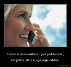 O vėliau aš nesusivaldžiau ir jam paskambinau,  - nes geriau būti laimingai,negu išdidžiai.