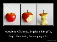 Obuoliuką Aš kremtu, Ir galvoju kur gi Tu, - Jeigu būtum kartu, Gautum pusę ir Tu.