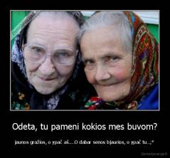 Odeta, tu pameni kokios mes buvom? - jaunos gražios, o ypač aš....O dabar senos bjaurios, o ypač tu..;*