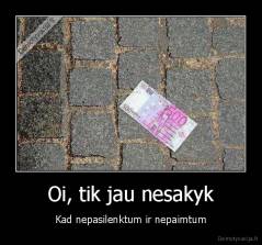 Oi, tik jau nesakyk - Kad nepasilenktum ir nepaimtum
