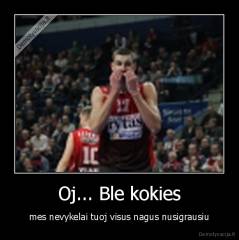 Oj... Ble kokies - mes nevykelai tuoj visus nagus nusigrausiu