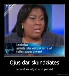 Ojus dar skundziates - ner mat ka valgyt imkit pavyzdi