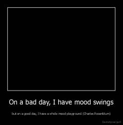 On a bad day, I have mood swings - but on a good day, I have a whole mood playground (Charles Rosenblum)