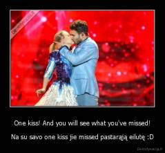 One kiss! And you will see what you've missed! - Na su savo one kiss jie missed pastarąją eilutę :D