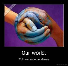 Our world. - Cold and rude, as always