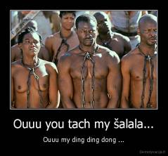 Ouuu you tach my šalala... - Ouuu my ding ding dong ...