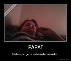 PAPAI - Kartais per juos  nebematome nieko..