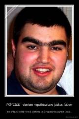 PATYČIOS - vieniem nepatinka tavo juokas, kitiem - tavo antakiai, bet tai ne tavo problema, tai jų negebėjimas pažiūrėti į save...