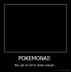 POKEMONAI!  - Bet, gal vis del to laikas uzaugti...