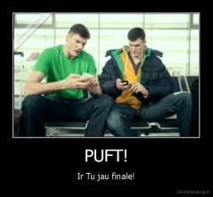 PUFT! - Ir Tu jau finale!