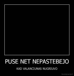 PUSE NET NEPASTEBEJO - KAD VALANCIUNAS NUGRIUVO