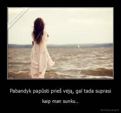 Pabandyk papūsti prieš vėją, gal tada suprasi - kaip man sunku..