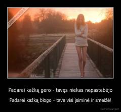 Padarei kažką gero - tavęs niekas nepastebėjo - Padarei kažką blogo - tave visi įsiminė ir smeižė!