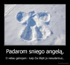 Padarom sniego angelą, - O vėliau galvojam - kaip čia išlipti jo nesudarkius..