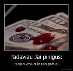 Padaviau Jai pinigus: - - Nusipirk vyno, ar ko nors gražaus...